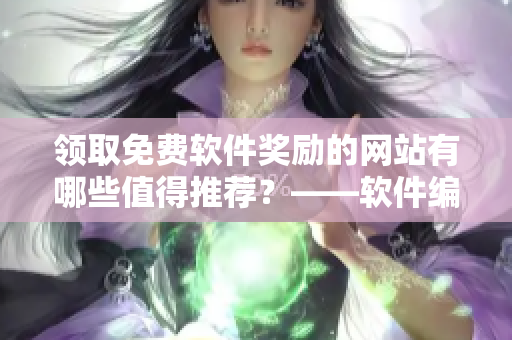 領(lǐng)取免費軟件獎勵的網(wǎng)站有哪些值得推薦？——軟件編輯點評