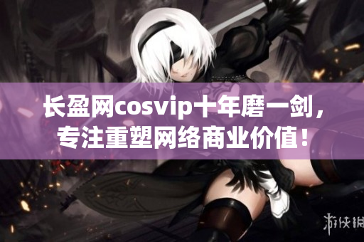 長(zhǎng)盈網(wǎng)cosvip十年磨一劍，專(zhuān)注重塑網(wǎng)絡(luò)商業(yè)價(jià)值！