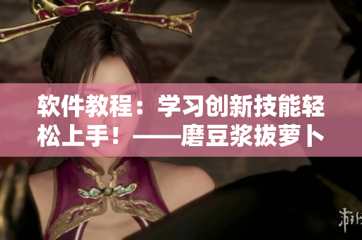 軟件教程：學習創(chuàng)新技能輕松上手！——磨豆?jié){拔蘿卜視頻教程分享
