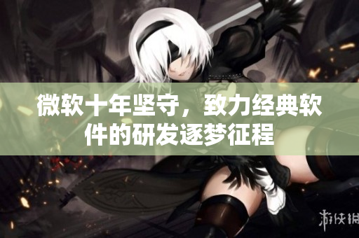 微軟十年堅守，致力經(jīng)典軟件的研發(fā)逐夢征程