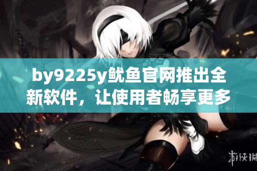by9225y魷魚官網推出全新軟件，讓使用者暢享更多功能！
