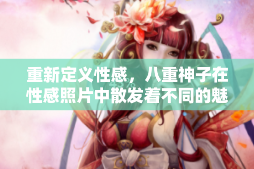 重新定義性感，八重神子在性感照片中散發(fā)著不同的魅力