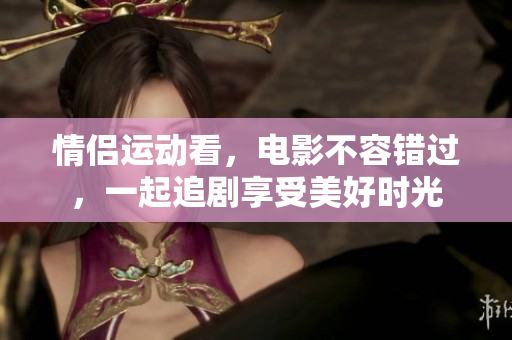 情侶運(yùn)動看，電影不容錯過，一起追劇享受美好時光