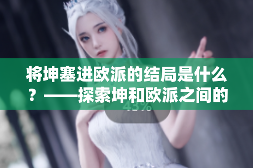 將坤塞進(jìn)歐派的結(jié)局是什么？——探索坤和歐派之間的冒險故事