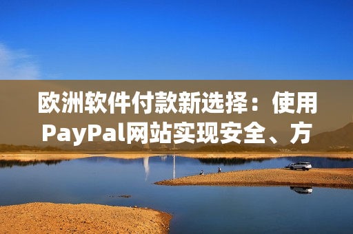 歐洲軟件付款新選擇：使用PayPal網(wǎng)站實(shí)現(xiàn)安全、方便支付！