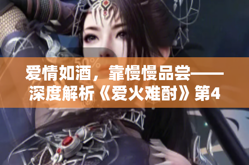 愛情如酒，靠慢慢品嘗——深度解析《愛火難酎》第43話，感受愛情的真諦