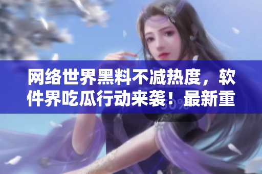 網(wǎng)絡(luò)世界黑料不減熱度，軟件界吃瓜行動來襲！最新重磅曝光等你看