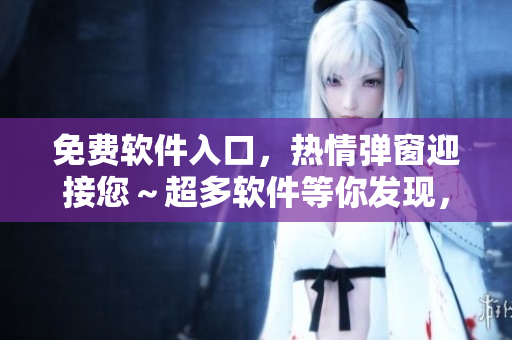 免費(fèi)軟件入口，熱情彈窗迎接您～超多軟件等你發(fā)現(xiàn)，盡情暢享！
