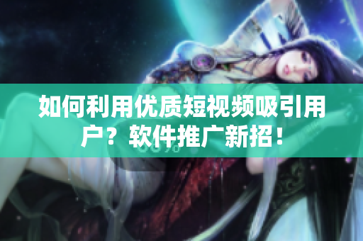 如何利用優(yōu)質(zhì)短視頻吸引用戶？軟件推廣新招！