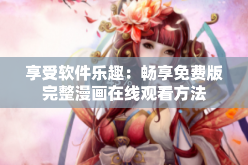 享受軟件樂趣：暢享免費版完整漫畫在線觀看方法