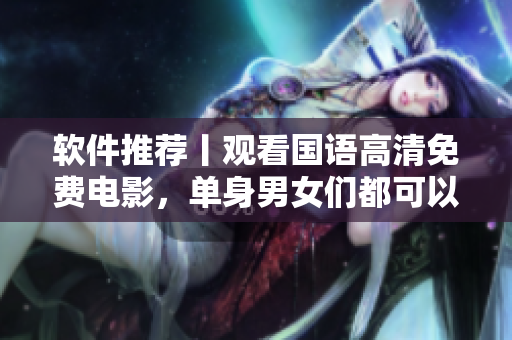 軟件推薦丨觀看國語高清免費(fèi)電影，單身男女們都可以嘗試！