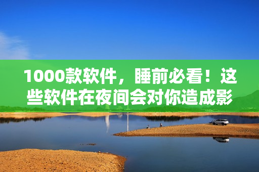 1000款軟件，睡前必看！這些軟件在夜間會對你造成影響！