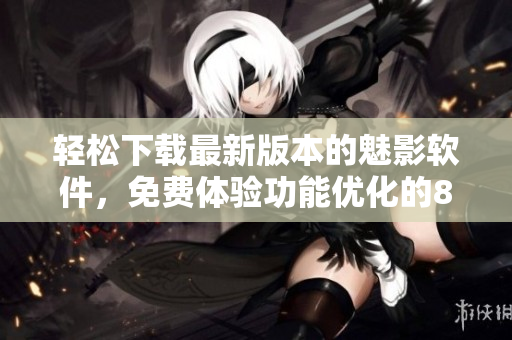 輕松下載最新版本的魅影軟件，免費(fèi)體驗(yàn)功能優(yōu)化的8.14版