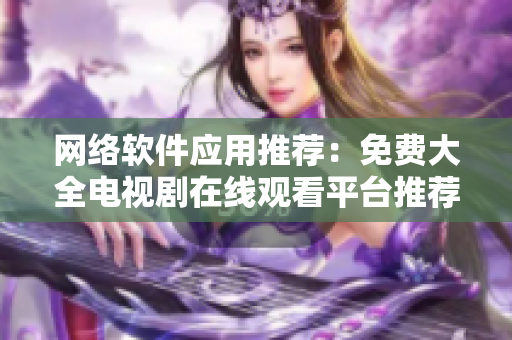 網(wǎng)絡(luò)軟件應(yīng)用推薦：免費(fèi)大全電視劇在線觀看平臺(tái)推薦