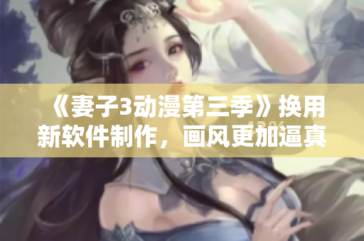 《妻子3動漫第三季》換用新軟件制作，畫風更加逼真
