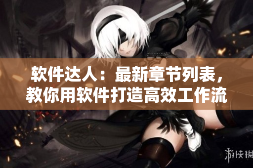 軟件達(dá)人：最新章節(jié)列表，教你用軟件打造高效工作流程