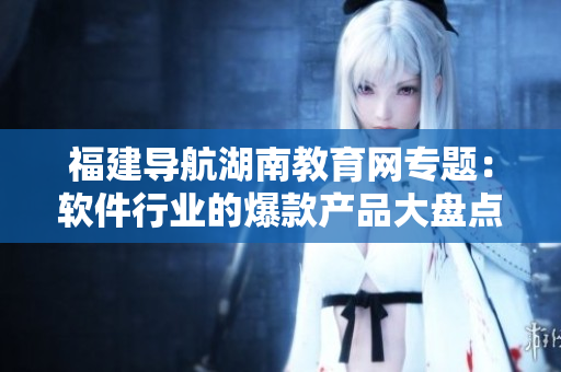 福建導(dǎo)航湖南教育網(wǎng)專題：軟件行業(yè)的爆款產(chǎn)品大盤點(diǎn)！