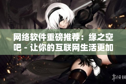 網(wǎng)絡(luò)軟件重磅推薦：緣之空吧 - 讓你的互聯(lián)網(wǎng)生活更加暢享