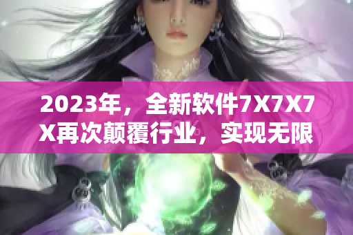 2023年，全新軟件7X7X7X再次顛覆行業(yè)，實現(xiàn)無限可能！