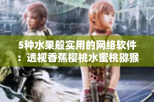 5種水果般實(shí)用的網(wǎng)絡(luò)軟件：透視香蕉櫻桃水蜜桃獼猴桃菠蘿之益處
