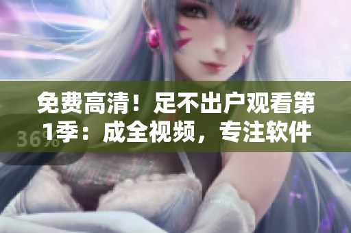 免費高清！足不出戶觀看第1季：成全視頻，專注軟件編輯原創(chuàng)文章！