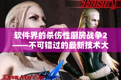 軟件界的殺傷性廚房戰(zhàn)爭2——不可錯過的最新技術(shù)大比拼