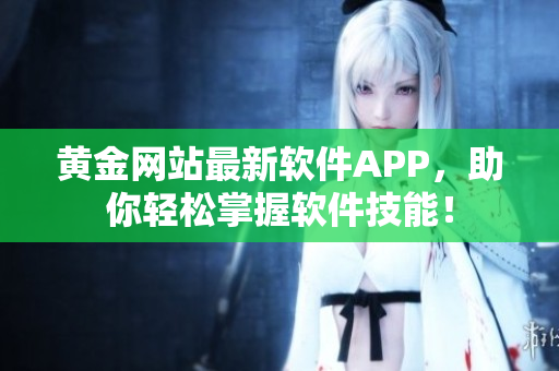 黃金網(wǎng)站最新軟件APP，助你輕松掌握軟件技能！