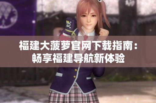 福建大菠蘿官網(wǎng)下載指南：暢享福建導航新體驗