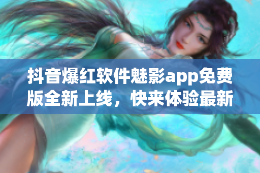抖音爆紅軟件魅影app免費(fèi)版全新上線，快來體驗(yàn)最新功能!