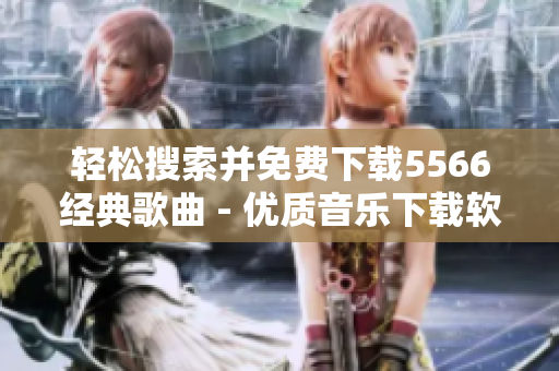 輕松搜索并免費(fèi)下載5566經(jīng)典歌曲 - 優(yōu)質(zhì)音樂(lè)下載軟件推薦