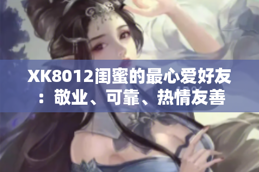 XK8012閨蜜的最心愛好友：敬業(yè)、可靠、熱情友善
