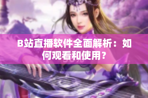 B站直播軟件全面解析：如何觀(guān)看和使用？