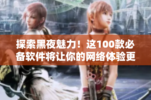 探索黑夜魅力！這100款必備軟件將讓你的網(wǎng)絡(luò)體驗(yàn)更加卓越