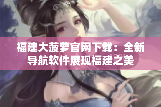 福建大菠蘿官網(wǎng)下載：全新導(dǎo)航軟件展現(xiàn)福建之美