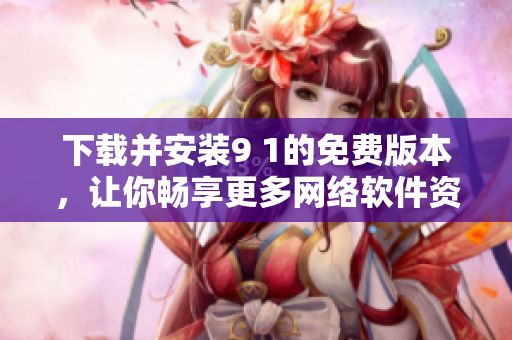 下載并安裝9 1的免費(fèi)版本，讓你暢享更多網(wǎng)絡(luò)軟件資源