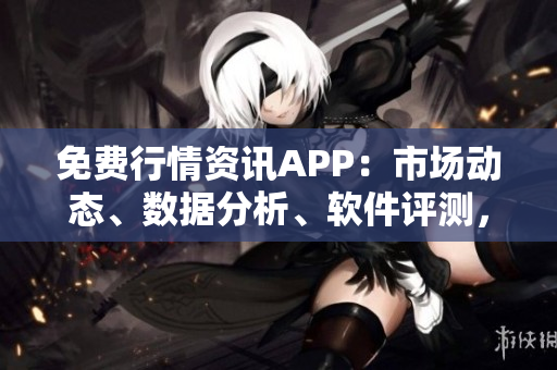 免費行情資訊APP：市場動態(tài)、數(shù)據(jù)分析、軟件評測，包攬一手信息！