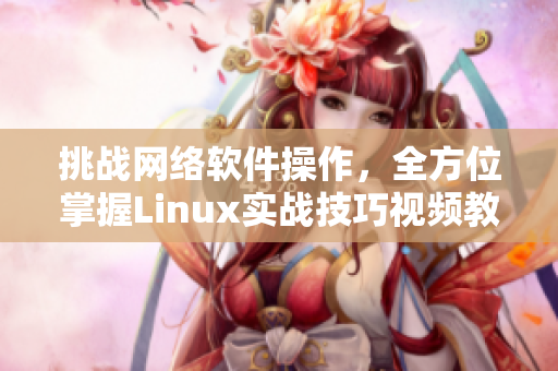 挑戰(zhàn)網(wǎng)絡(luò)軟件操作，全方位掌握Linux實(shí)戰(zhàn)技巧視頻教程