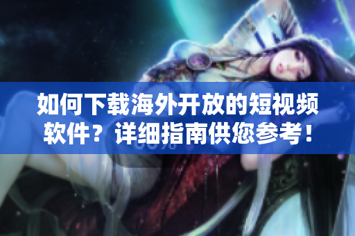 如何下載海外開放的短視頻軟件？詳細(xì)指南供您參考！