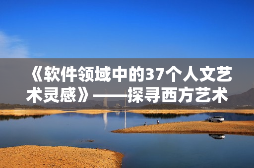 《軟件領域中的37個人文藝術靈感》——探尋西方藝術思想如何啟迪軟件開發(fā)