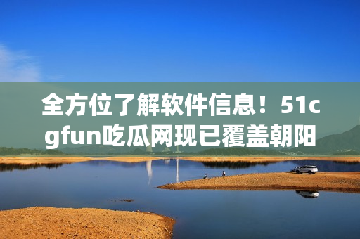 全方位了解軟件信息！51cgfun吃瓜網(wǎng)現(xiàn)已覆蓋朝陽區(qū)！