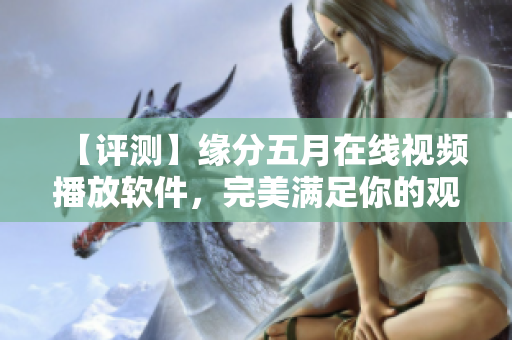 【評測】緣分五月在線視頻播放軟件，完美滿足你的觀影需求