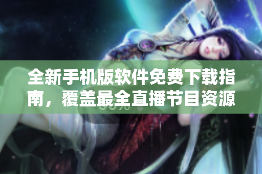全新手機版軟件免費下載指南，覆蓋最全直播節(jié)目資源