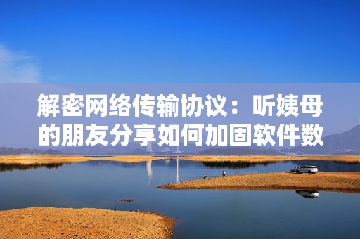 解密網(wǎng)絡傳輸協(xié)議：聽姨母的朋友分享如何加固軟件數(shù)據(jù)保護