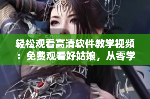 輕松觀看高清軟件教學視頻：免費觀看好姑娘，從零學起，幫你輕松上手