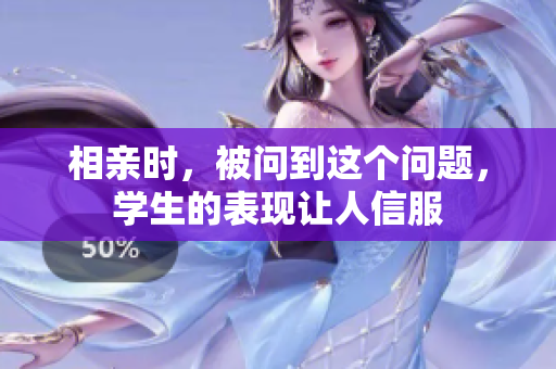 相親時，被問到這個問題，學生的表現(xiàn)讓人信服