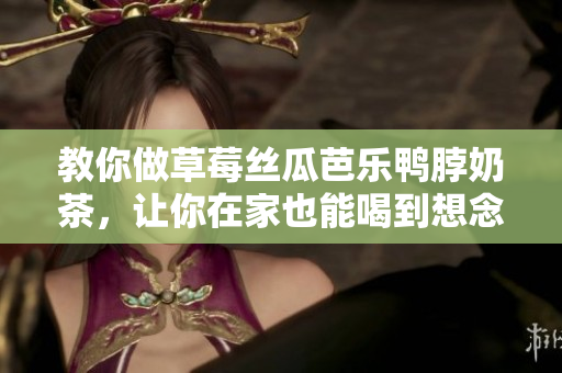 教你做草莓絲瓜芭樂鴨脖奶茶，讓你在家也能喝到想念的味道！