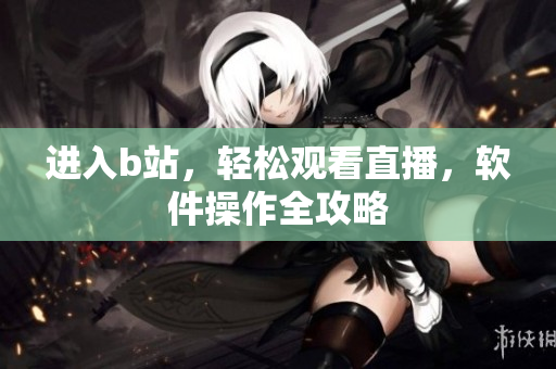 進(jìn)入b站，輕松觀看直播，軟件操作全攻略