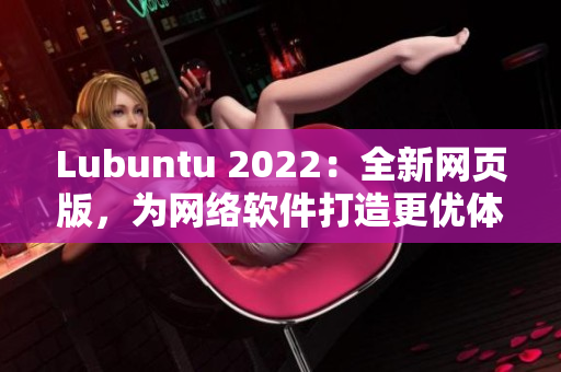 Lubuntu 2022：全新網(wǎng)頁版，為網(wǎng)絡軟件打造更優(yōu)體驗！