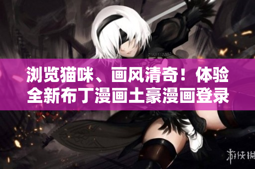 瀏覽貓咪、畫風(fēng)清奇！體驗(yàn)全新布丁漫畫土豪漫畫登錄頁(yè)面
