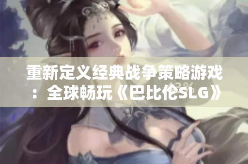重新定義經(jīng)典戰(zhàn)爭(zhēng)策略游戲：全球暢玩《巴比倫SLG》系列安卓游戲